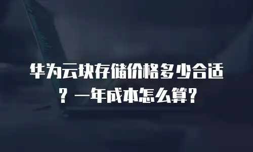 华为云块存储价格多少合适？一年成本怎么算？