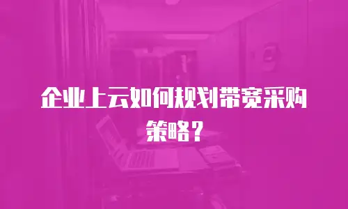 企业上云如何规划带宽采购策略？