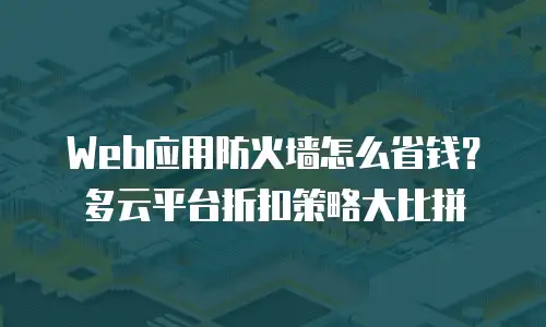Web应用防火墙怎么省钱？多云平台折扣策略大比拼