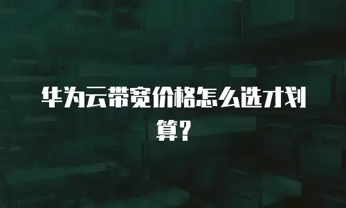 华为云带宽价格怎么选才划算？