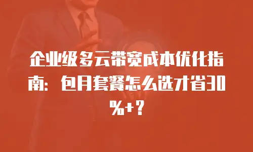 企业级多云带宽成本优化指南：包月套餐怎么选才省30%+？