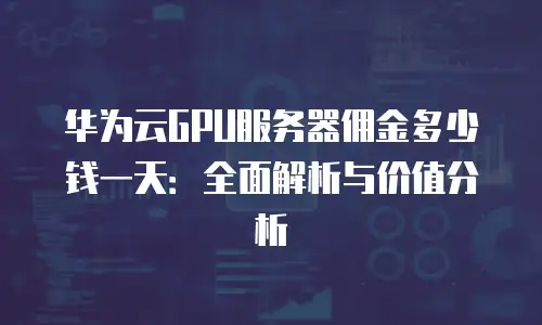 华为云GPU服务器佣金多少钱一天：全面解析与价值分析