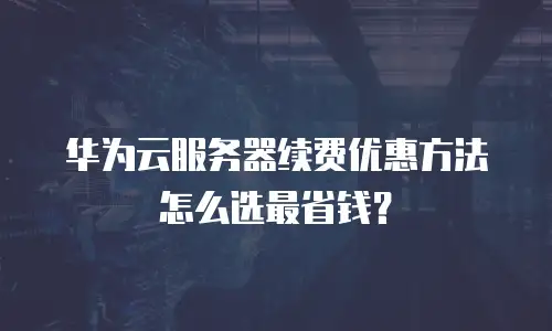 华为云服务器续费优惠方法怎么选最省钱？
