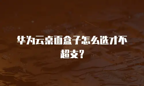 华为云桌面盒子怎么选才不超支？