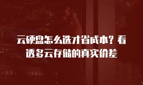 云硬盘怎么选才省成本？看透多云存储的真实价差