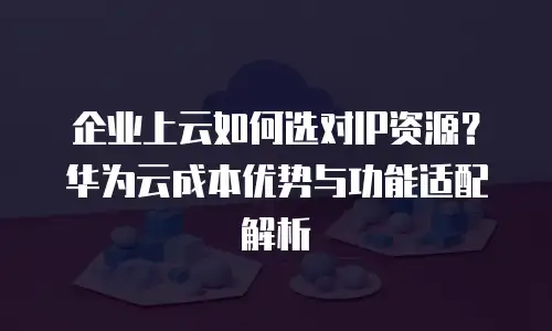 企业上云如何选对IP资源？华为云成本优势与功能适配解析