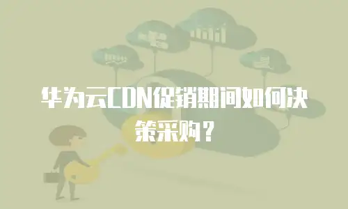 华为云CDN促销期间如何决策采购？