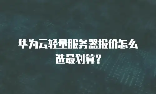 华为云轻量服务器报价怎么选最划算？