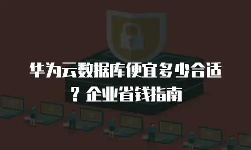 华为云数据库便宜多少合适？企业省钱指南
