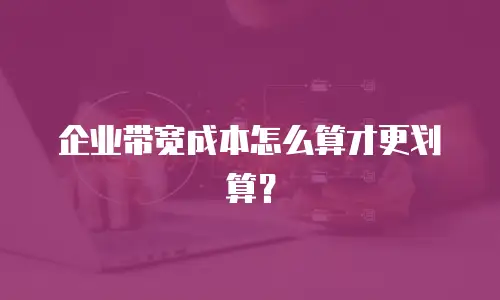 企业带宽成本怎么算才更划算？