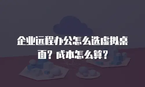 企业远程办公怎么选虚拟桌面？成本怎么算？
