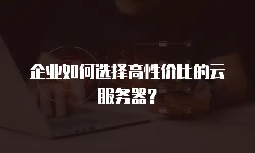 企业如何选择高性价比的云服务器？