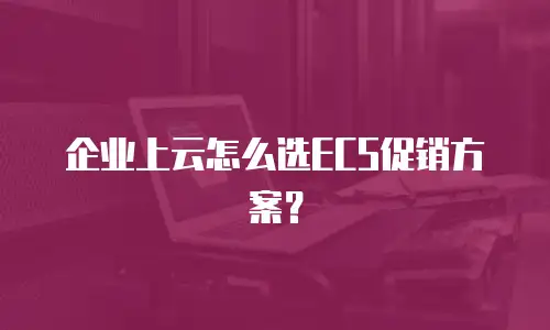 企业上云怎么选ECS促销方案？