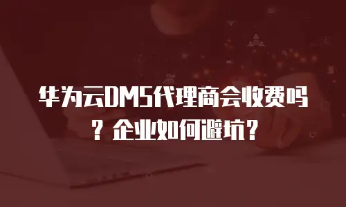 华为云DMS代理商会收费吗？企业如何避坑？