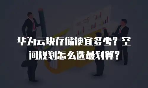 华为云块存储便宜多少？空间规划怎么选最划算？