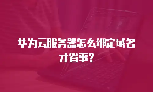 华为云服务器怎么绑定域名才省事？