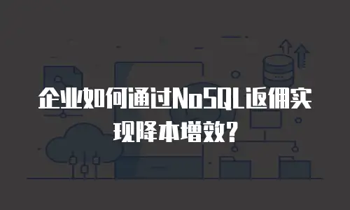 企业如何通过NoSQL返佣实现降本增效？