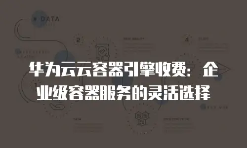 华为云云容器引擎收费：企业级容器服务的灵活选择