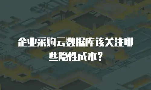 企业采购云数据库该关注哪些隐性成本？