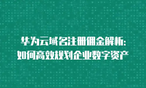 华为云域名注册佣金解析：如何高效规划企业数字资产