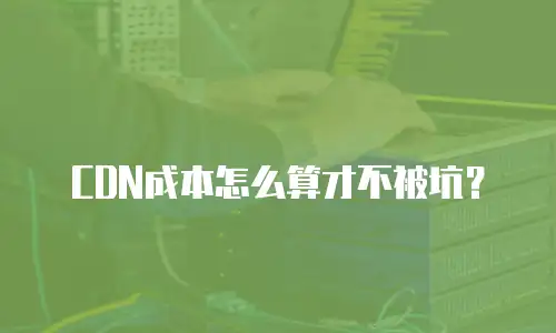 CDN成本怎么算才不被坑？