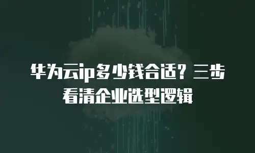 华为云ip多少钱合适？三步看清企业选型逻辑