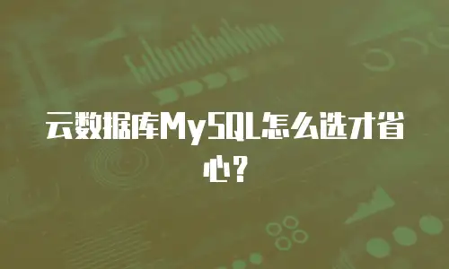 云数据库MySQL怎么选才省心？