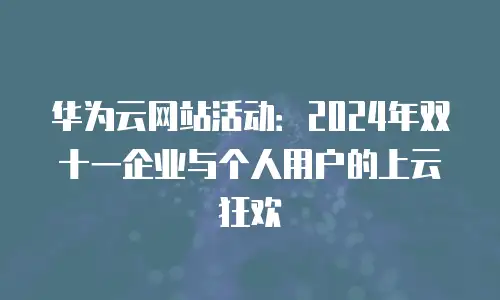 华为云网站活动：2024年双十一企业与个人用户的上云狂欢