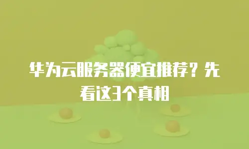 华为云服务器便宜推荐？先看这3个真相