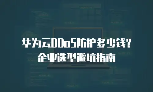 华为云DDoS防护多少钱？企业选型避坑指南