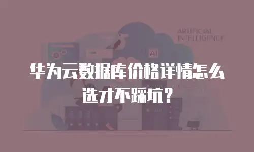 华为云数据库价格详情怎么选才不踩坑？