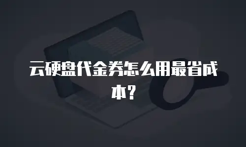 云硬盘代金券怎么用最省成本？