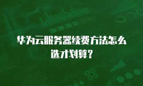 华为云服务器续费方法怎么选才划算？