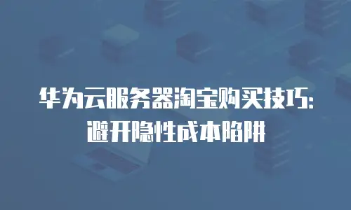 华为云服务器淘宝购买技巧：避开隐性成本陷阱