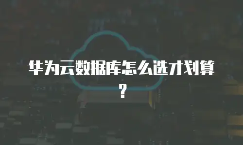华为云数据库怎么选才划算？