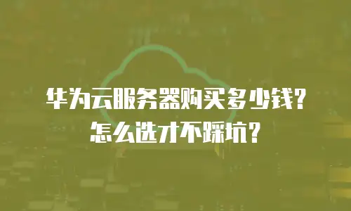 华为云服务器购买多少钱？怎么选才不踩坑？