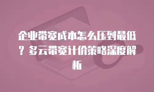 企业带宽成本怎么压到最低？多云带宽计价策略深度解析