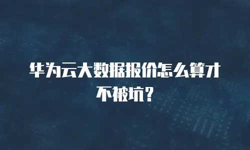 华为云大数据报价怎么算才不被坑？