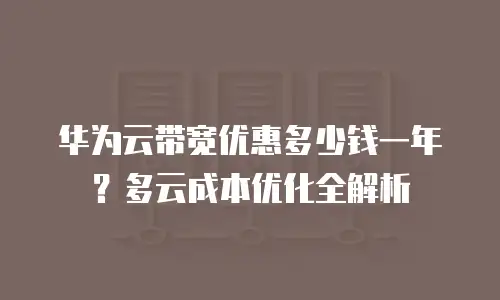 华为云带宽优惠多少钱一年？多云成本优化全解析