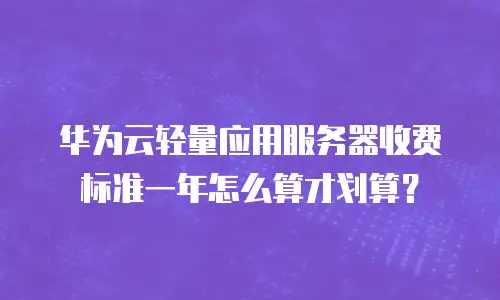华为云轻量应用服务器收费标准一年怎么算才划算？