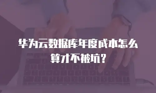 华为云数据库年度成本怎么算才不被坑？