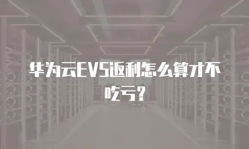 华为云EVS返利怎么算才不吃亏？