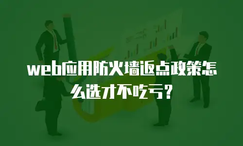 web应用防火墙返点政策怎么选才不吃亏？