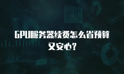 GPU服务器续费怎么省预算又安心？