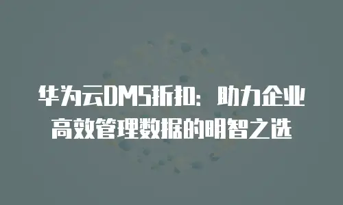 华为云DMS折扣：助力企业高效管理数据的明智之选