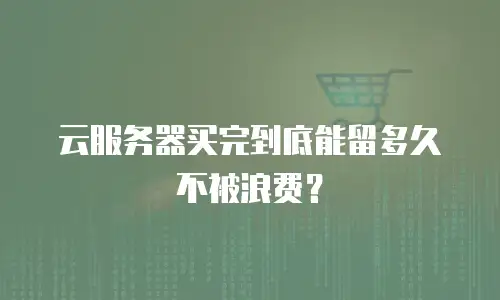 云服务器买完到底能留多久不被浪费？