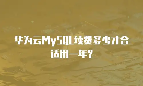 华为云MySQL续费多少才合适用一年？