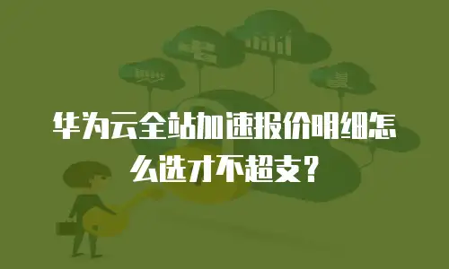 华为云全站加速报价明细怎么选才不超支？