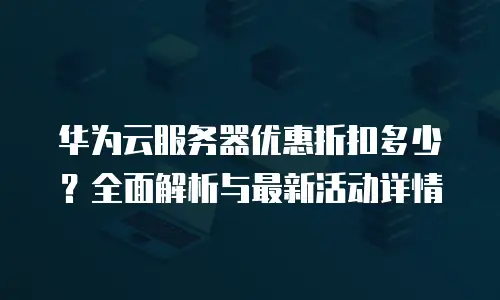 华为云服务器优惠折扣多少？全面解析与最新活动详情