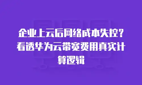 企业上云后网络成本失控？看透华为云带宽费用真实计算逻辑